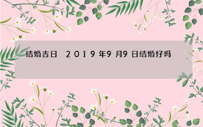 结婚吉日 2019年9月9日结婚好吗